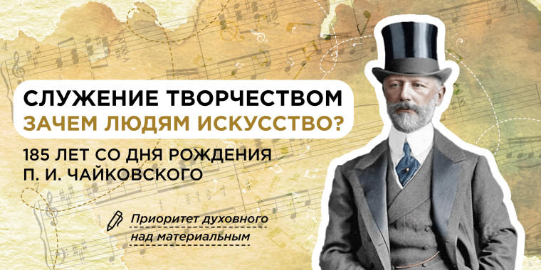 Служение творчеством. Зачем людям искусство? 185 лет со дня рождения П. И. Чайковского.